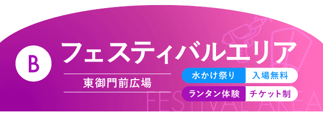 B フェスティバルエリア(東御門前広場・水かけ祭り入場無料/ランタン体験チケット制)