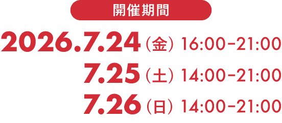 開催期間 2026 年 7 月 24 日(金)16:00-21:00/25 日(土)14:00-21:00/26 日(日)14:00-21:00