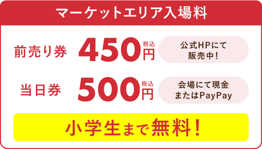 マーケットエリア入場料 前売り券 450 円(税込)公式 HP にて販売中/当日券 500 円(税込)会場にて現金または PayPay/小学生まで無料